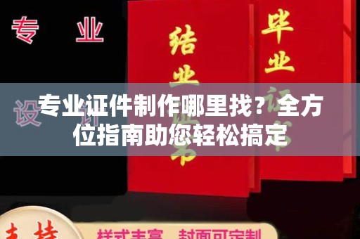 尉氏专业证件制作哪里找？全方位指南助您轻松搞定