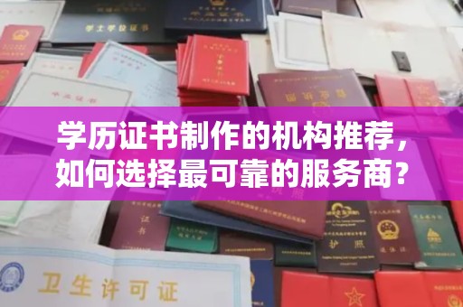 尉氏学历证书制作的机构推荐，如何选择最可靠的服务商？