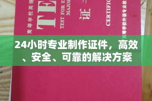 尉氏24小时专业制作证件，高效、安全、可靠的解决方案