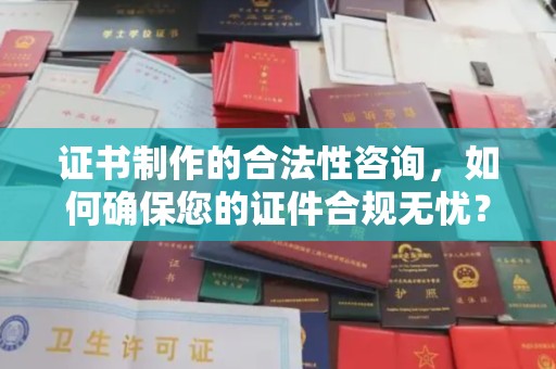 尉氏证书制作的合法性咨询，如何确保您的证件合规无忧？