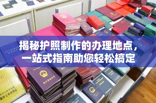 尉氏揭秘护照制作的办理地点，一站式指南助您轻松搞定